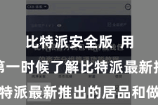 比特派安全版  用户不错第一时候了解比特派最新推出的居品和做事